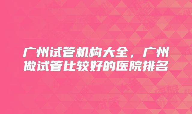 广州试管机构大全，广州做试管比较好的医院排名