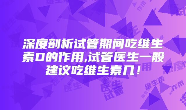 深度剖析试管期间吃维生素D的作用,试管医生一般建议吃维生素几！