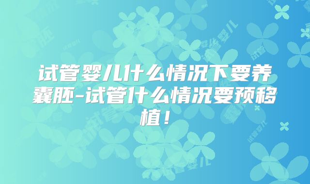 试管婴儿什么情况下要养囊胚-试管什么情况要预移植！