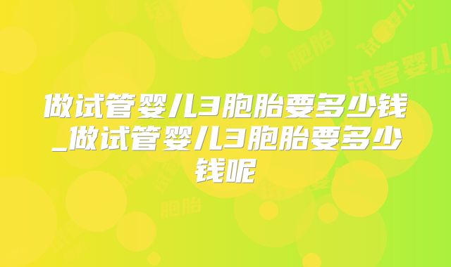做试管婴儿3胞胎要多少钱_做试管婴儿3胞胎要多少钱呢