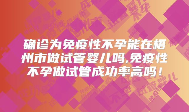 确诊为免疫性不孕能在梧州市做试管婴儿吗,免疫性不孕做试管成功率高吗！