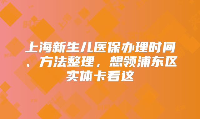 上海新生儿医保办理时间、方法整理，想领浦东区实体卡看这