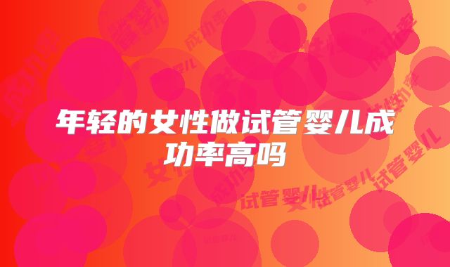年轻的女性做试管婴儿成功率高吗
