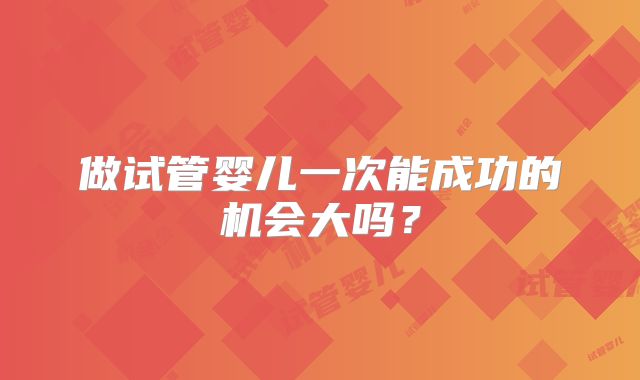 做试管婴儿一次能成功的机会大吗？