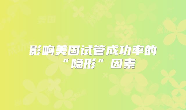 影响美国试管成功率的“隐形”因素