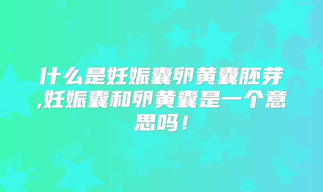 什么是妊娠囊卵黄囊胚芽,妊娠囊和卵黄囊是一个意思吗!