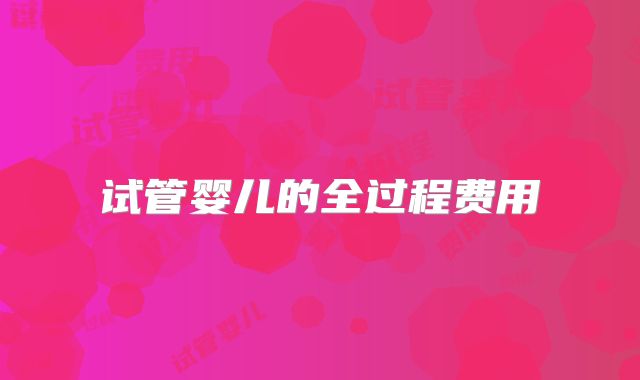 试管婴儿的全过程费用