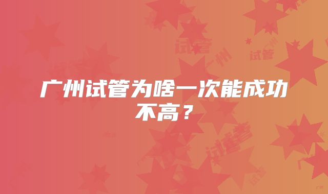 广州试管为啥一次能成功不高?