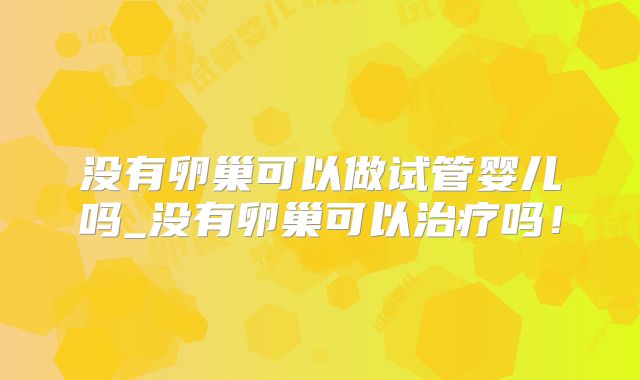 没有卵巢可以做试管婴儿吗_没有卵巢可以治疗吗!
