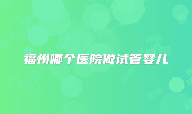 福州哪个医院做试管婴儿