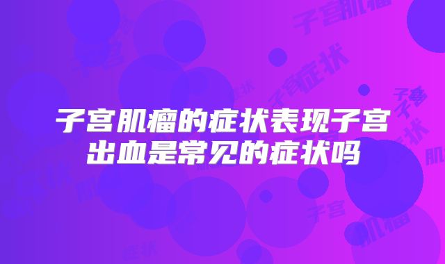 子宫肌瘤的症状表现子宫出血是常见的症状吗