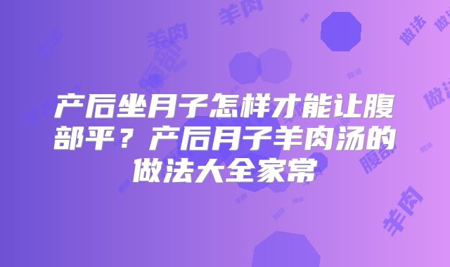 产后坐月子怎样才能让腹部平?产后月子羊肉汤的做法大全家常