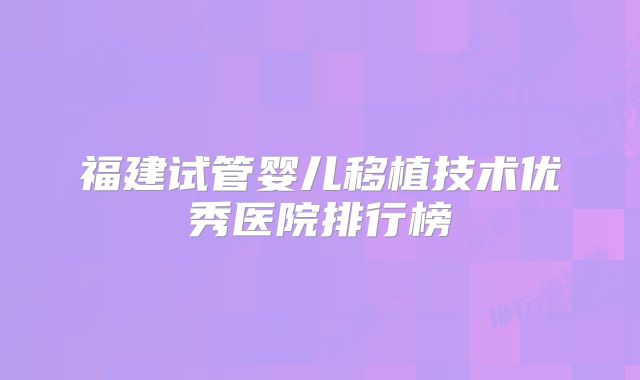 福建试管婴儿移植技术优秀医院排行榜