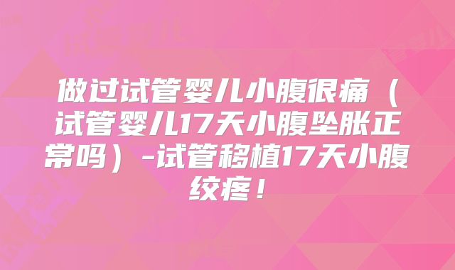做过试管婴儿小腹很痛（试管婴儿17天小腹坠胀正常吗）-试管移植17天小腹绞疼！