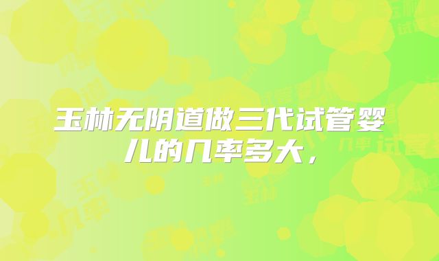 玉林无阴道做三代试管婴儿的几率多大,