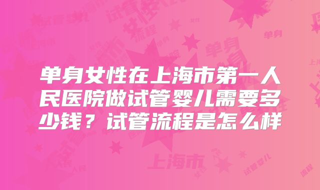 单身女性在上海市第一人民医院做试管婴儿需要多少钱?试管流程是怎么样