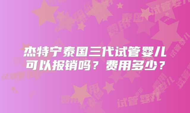 杰特宁泰国三代试管婴儿可以报销吗？费用多少？