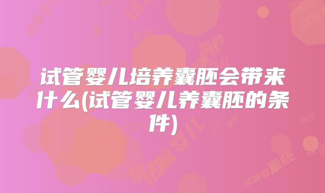试管婴儿培养囊胚会带来什么(试管婴儿养囊胚的条件)