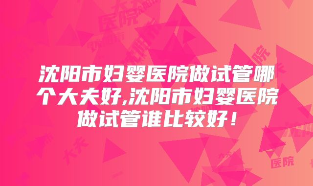 沈阳市妇婴医院做试管哪个大夫好,沈阳市妇婴医院做试管谁比较好!