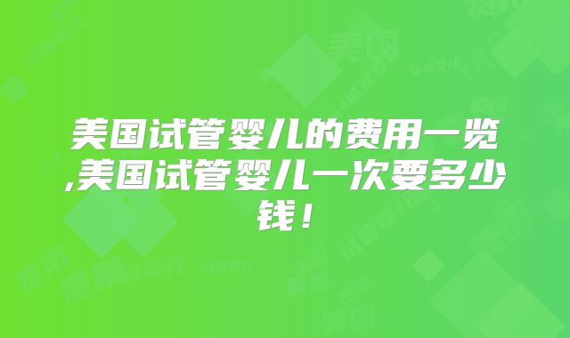 美国试管婴儿的费用一览,美国试管婴儿一次要多少钱!