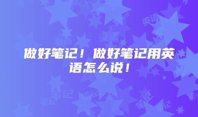 做好笔记!做好笔记用英语怎么说!