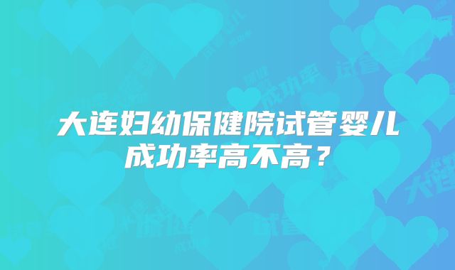 大连妇幼保健院试管婴儿成功率高不高？