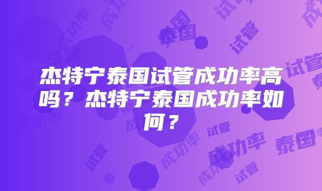 杰特宁泰国试管成功率高吗？杰特宁泰国成功率如何？