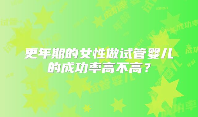 更年期的女性做试管婴儿的成功率高不高?