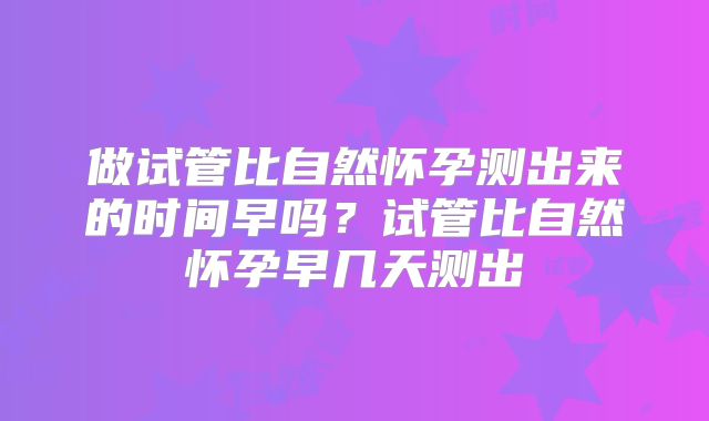 做试管比自然怀孕测出来的时间早吗？试管比自然怀孕早几天测出