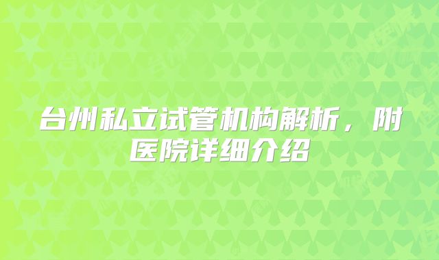 台州私立试管机构解析,附医院详细介绍