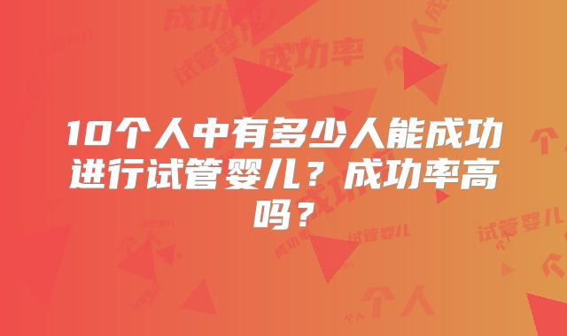 10个人中有多少人能成功进行试管婴儿?成功率高吗?