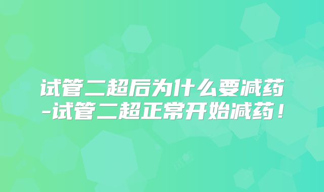 试管二超后为什么要减药-试管二超正常开始减药!