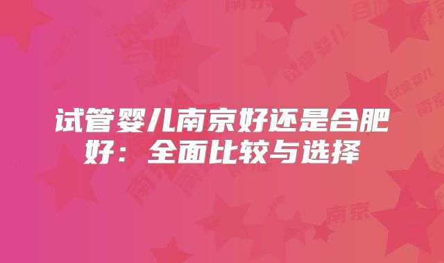 试管婴儿南京好还是合肥好：全面比较与选择