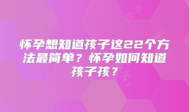 怀孕想知道孩子这22个方法最简单?怀孕如何知道孩子孩?