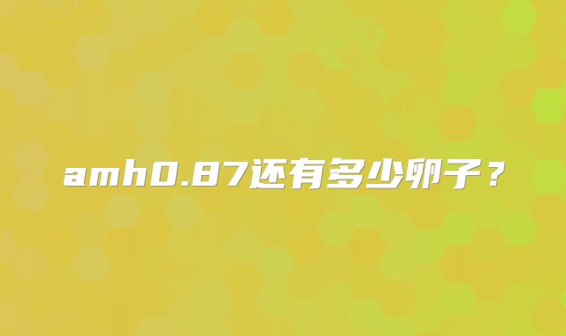 amh0.87还有多少卵子？