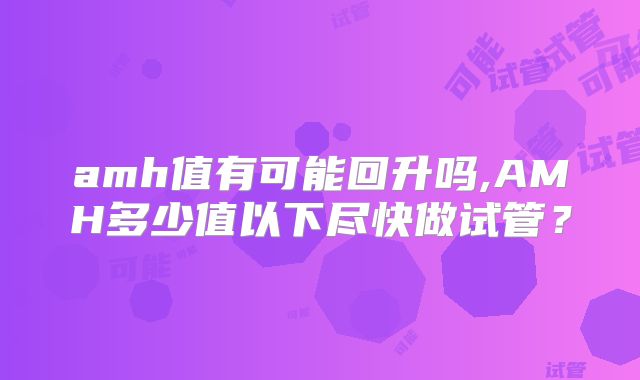 amh值有可能回升吗,AMH多少值以下尽快做试管？