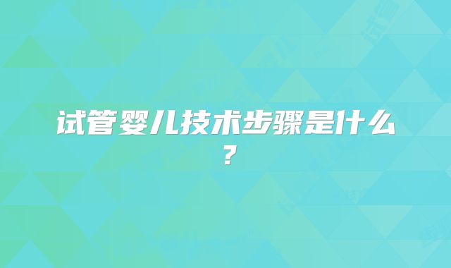 试管婴儿技术步骤是什么?
