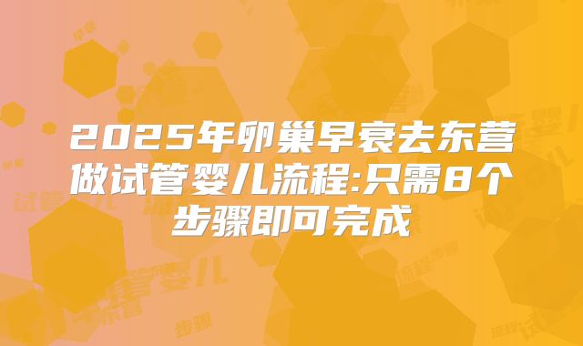 2025年卵巢早衰去东营做试管婴儿流程:只需8个步骤即可完成