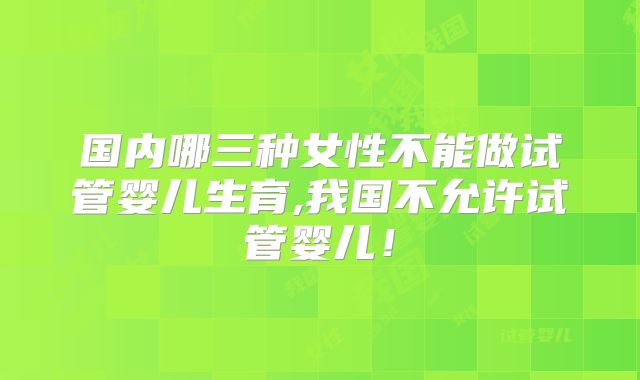 国内哪三种女性不能做试管婴儿生育,我国不允许试管婴儿！