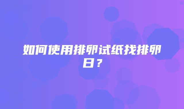 如何使用排卵试纸找排卵日？