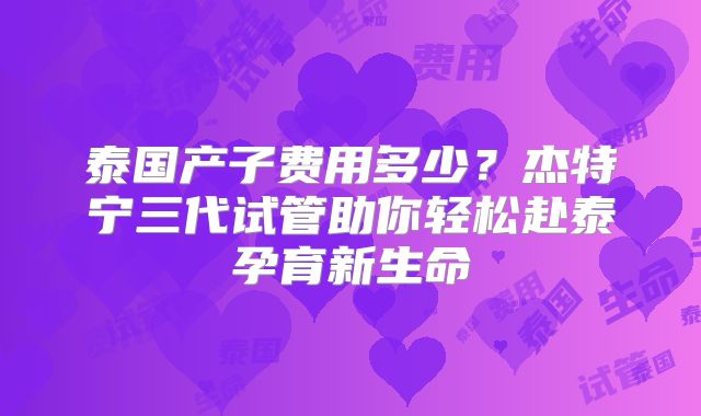 泰国产子费用多少？杰特宁三代试管助你轻松赴泰孕育新生命