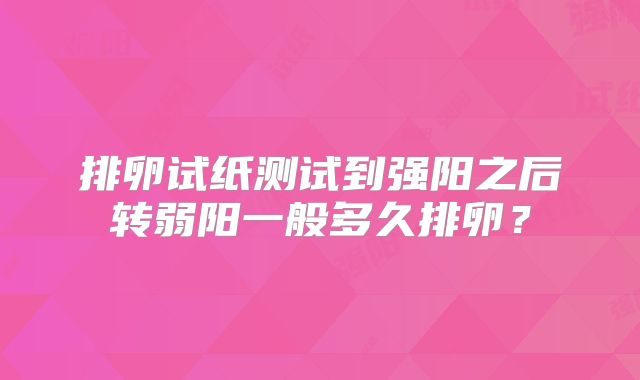 排卵试纸测试到强阳之后转弱阳一般多久排卵？