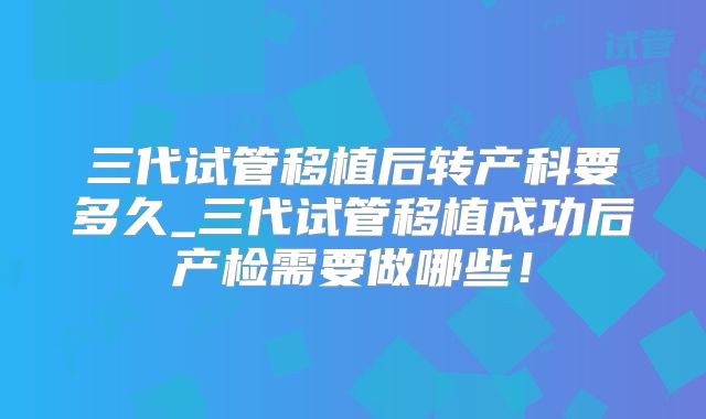 三代试管移植后转产科要多久_三代试管移植成功后产检需要做哪些！
