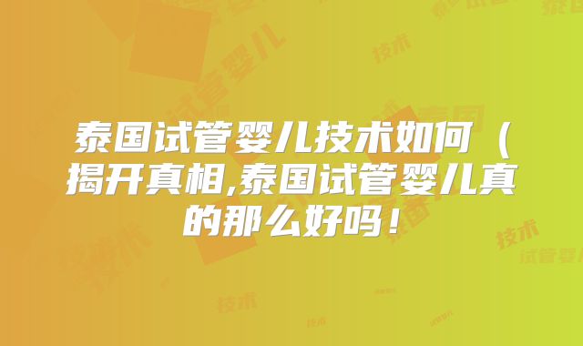 泰国试管婴儿技术如何（揭开真相,泰国试管婴儿真的那么好吗！
