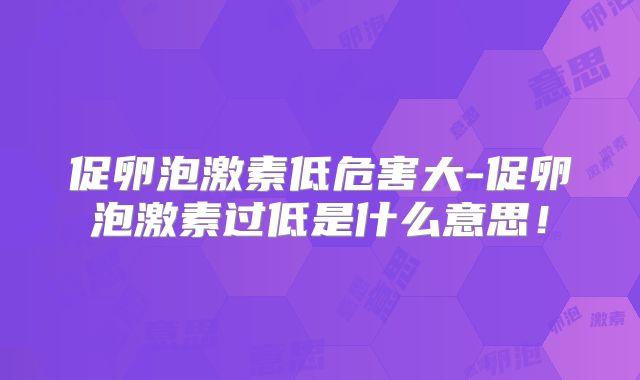 促卵泡激素低危害大-促卵泡激素过低是什么意思！