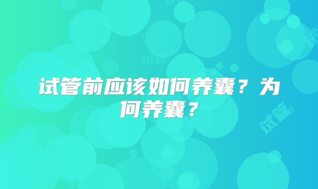 试管前应该如何养囊？为何养囊？