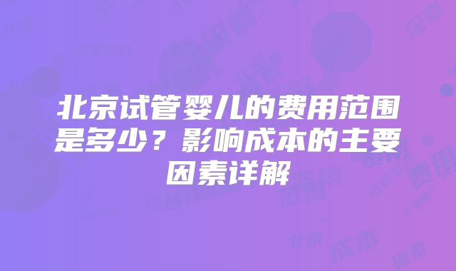 北京试管婴儿的费用范围是多少?影响成本的主要因素详解