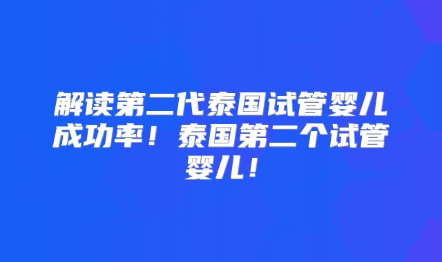 解读第二代泰国试管婴儿成功率！泰国第二个试管婴儿！
