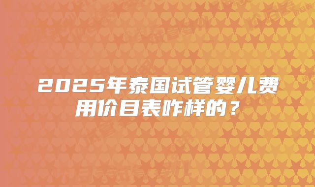 2025年泰国试管婴儿费用价目表咋样的？
