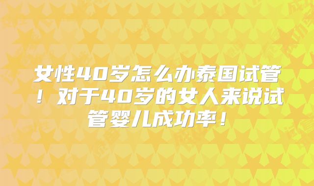 女性40岁怎么办泰国试管！对于40岁的女人来说试管婴儿成功率！